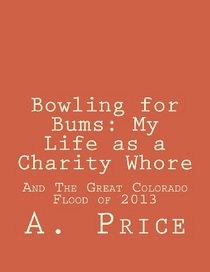Bowling for Bums: My Life as a Charity Whore: And The Great Colorado Flood of 2013