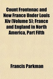 Count Frontenac and New France Under Louis Xiv (Volume 5); France and England in North America, Part Fifth