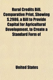Rural Credits Bill. Comparative Print, Showing S.2986, a Bill to Provide Capital for Agricultural Development, to Create a Standard Form of