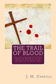 The Trail of Blood: Following the Christians Down through the Centuries - or, The History of Baptist Churches from the Time of Christ, Their Founder, to the Present Day
