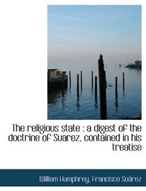 The religious state: a digest of the doctrine of Suarez, contained in his treatise