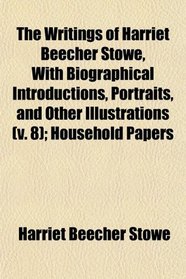 The Writings of Harriet Beecher Stowe, With Biographical Introductions, Portraits, and Other Illustrations (v. 8); Household Papers