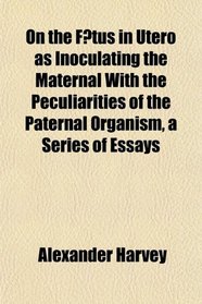 On the Fetus in Utero as Inoculating the Maternal With the Peculiarities of the Paternal Organism, a Series of Essays