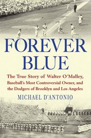 Forever Blue: The True Story of Walter O'Malley, Baseball's Most Controversial Owner,and the Dodgers of Brooklyn and Los Angeles