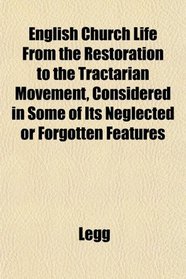 English Church Life From the Restoration to the Tractarian Movement, Considered in Some of Its Neglected or Forgotten Features