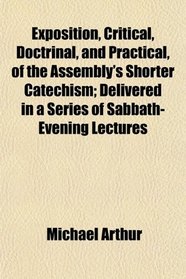 Exposition, Critical, Doctrinal, and Practical, of the Assembly's Shorter Catechism; Delivered in a Series of Sabbath-Evening Lectures
