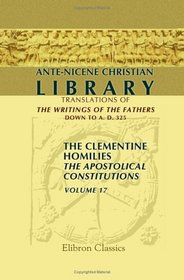 Ante-Nicene Christian Library: Translations of the Writings of the Fathers down to A.D. 325. Volume 17: The Clementine Homilies. The Apostolical constitutions