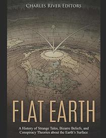 Flat Earth: A History of Strange Tales, Bizarre Beliefs, and Conspiracy Theories about the Earth?s Surface