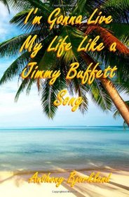I'm Gonna Live My Life Like a Jimmy Buffett Song: A story Tribute to Jimmy Buffett and the Parrothead Lifestyle