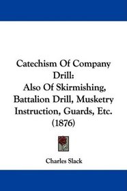 Catechism Of Company Drill: Also Of Skirmishing, Battalion Drill, Musketry Instruction, Guards, Etc. (1876)