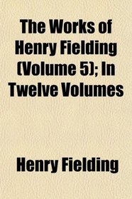 The Works of Henry Fielding (Volume 5); In Twelve Volumes