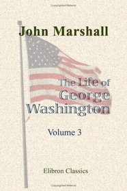 The Life of George Washington, Commander in Chief of the American Forces, during the War Which Established the Independence of His Country, and First President of the United States: Volume 3