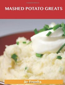 Mashed Potato Greats: Delicious Mashed Potato Recipes, The Top 85 Mashed Potato Recipes