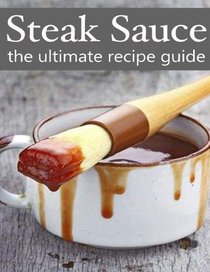 Steak Sauce :The Ultimate Guide - Over 30 Delicious & Best Selling Recipes