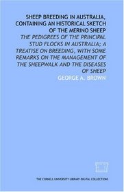 Sheep breeding in Australia, containing an historical sketch of the Merino sheep: the pedigrees of the principal stud flocks in Australia; a treatise on ... of the sheepwalk and the diseases of sheep