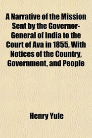 A Narrative of the Mission Sent by the Governor-General of India to the Court of Ava in 1855, With Notices of the Country, Government, and People
