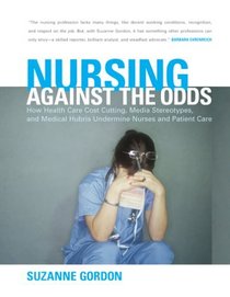 Nursing Against The Odds: How Health Care Cost Cutting, Media Stereotypes, And Medical Hubris Undermine Nurses And Patient Care (The Culture and Politics of Health Care Work)