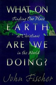 What on Earth Are We Doing?: Finding Our Place As Christians in the World