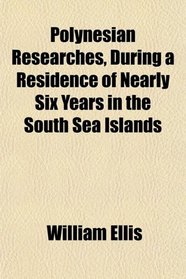 Polynesian Researches, During a Residence of Nearly Six Years in the South Sea Islands