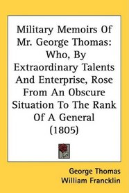 Military Memoirs Of Mr. George Thomas: Who, By Extraordinary Talents And Enterprise, Rose From An Obscure Situation To The Rank Of A General (1805)