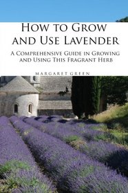 How to Grow and Use Lavender: A Comprehensive Guide in Growing and Using This Fragrant Herb (Growing and Using Plants)