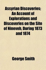Assyrian Discoveries; An Account of Explorations and Discoveries on the Site of Nineveh, During 1873 and 1874