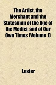 The Artist, the Merchant and the Statesman of the Age of the Medici, and of Our Own Times (Volume 1)