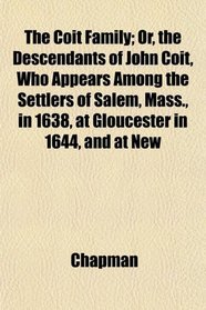 The Coit Family; Or, the Descendants of John Coit, Who Appears Among the Settlers of Salem, Mass., in 1638, at Gloucester in 1644, and at New