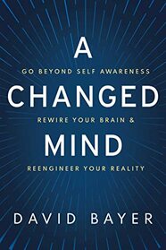 A Changed Mind: Go Beyond Self Awareness, Rewire Your Brain & Reengineer Your Reality