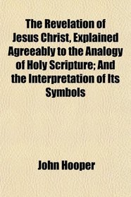 The Revelation of Jesus Christ, Explained Agreeably to the Analogy of Holy Scripture; And the Interpretation of Its Symbols
