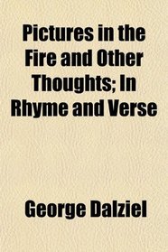 Pictures in the Fire and Other Thoughts; In Rhyme and Verse