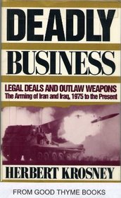 Deadly Business: Legal Deals and Outlaw Weapons : The Arming of Iran and Iraq, 1975 to the Present