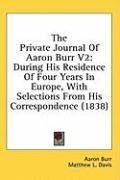 The Private Journal Of Aaron Burr V2: During His Residence Of Four Years In Europe, With Selections From His Correspondence (1838)