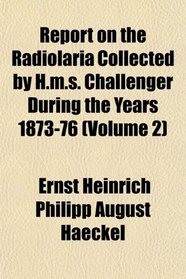 Report on the Radiolaria Collected by H.m.s. Challenger During the Years 1873-76 (Volume 2)