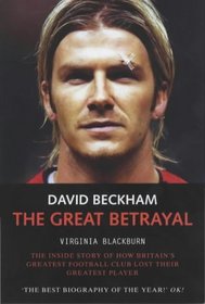 David Beckham, the Great Betrayal: The Inside Story of How Britain's Greatest Football Club Lost Their Greatest Player