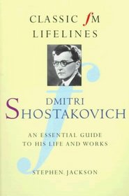 Dmitri Shostakovich: An Essential Guide to His Life and Works (Classic FM Lifelines)