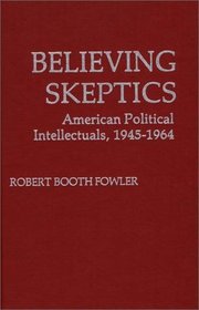 Believing Skeptics: American Political Intellectuals, 1945-64 (Contributions in Political Science)