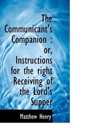 The Communicant's Companion: or, Instructions for the right Receiving of the Lord's Supper