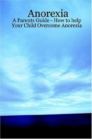 Anorexia - A Parents Guide - How to help Your Child Overcome Anorexia