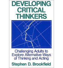 Developing Critical Thinkers: Challenging Adults to Explore Alternative Ways of Thinking and Acting (Jossey-Bass Higher Education/the Jossey-Bass Management Series)