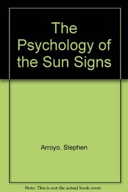 Psychology of the Sun Signs: Understanding Your Essential Motivations, Strengths & Needs Through Astrology