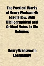The Poetical Works of Henry Wadsworth Longfellow, With Bibliographical and Critical Notes, in Six Volumes