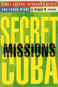 Secret Missions to Cuba: Fidel Castro, Bernardo Benes, and Cuban Miami