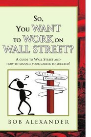 So, You Want to Work on Wall Street?: A guide to Wall Street and how to manage your career to succeed!