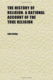 The History of Religion. a Rational Account of the True Religion (Volume 1)