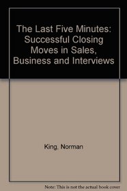 The Last Five Minutes: Successful Closing Moves in Sales, Business and Interviews