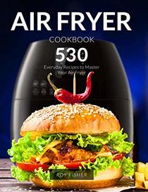 Air Fryer Cookbook: 530 Everyday Recipes to Master Your Air Fryer