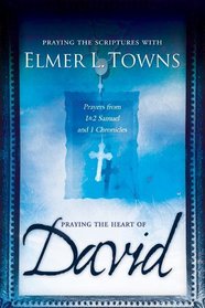 Praying the Heart of David: Pre: Praying the Scriptures with Elmer Towns Sub: Prayers from 1 & 2 Samuel and 1 Chronicles