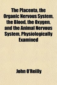 The Placenta, the Organic Nervous System, the Blood, the Oxygen, and the Animal Nervous System, Physiologically Examined