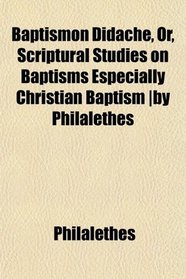 Baptismon Didach, Or, Scriptural Studies on Baptisms Especially Christian Baptism |by Philalethes